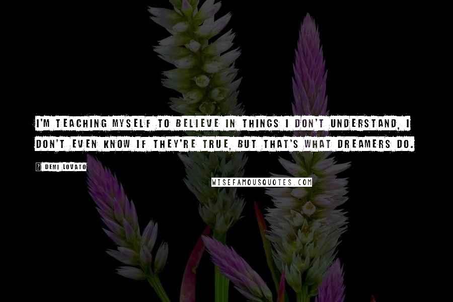 Demi Lovato Quotes: I'm teaching myself to believe in things I don't understand, I don't even know if they're true, but that's what dreamers do.