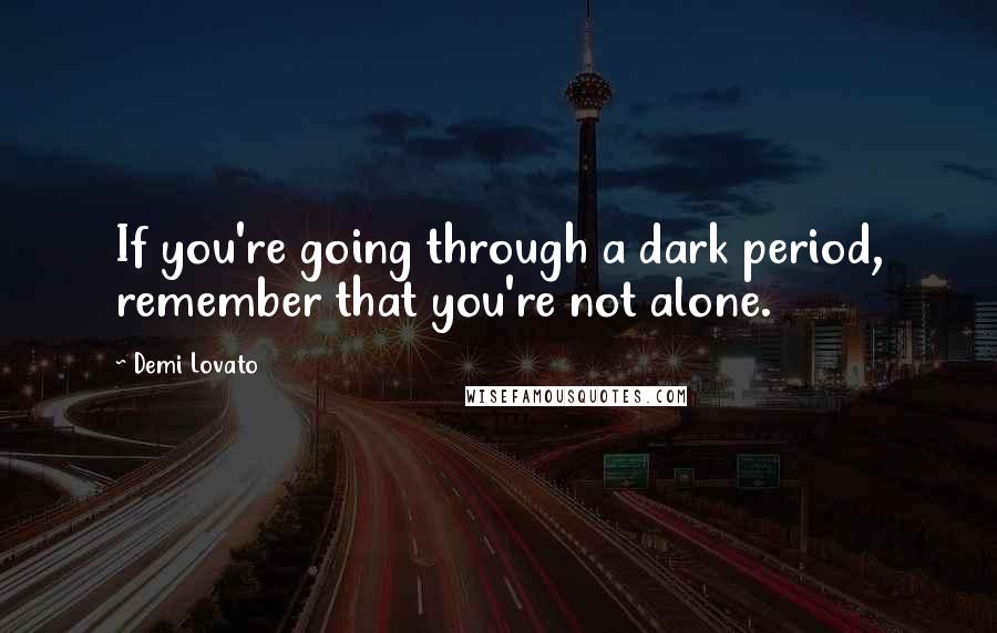 Demi Lovato Quotes: If you're going through a dark period, remember that you're not alone.