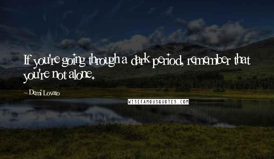 Demi Lovato Quotes: If you're going through a dark period, remember that you're not alone.