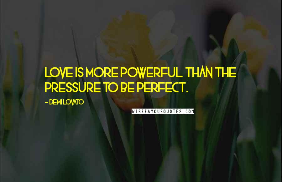 Demi Lovato Quotes: Love is more powerful than the pressure to be perfect.