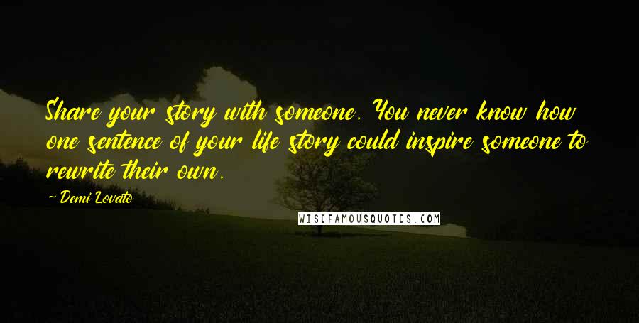 Demi Lovato Quotes: Share your story with someone. You never know how one sentence of your life story could inspire someone to rewrite their own.