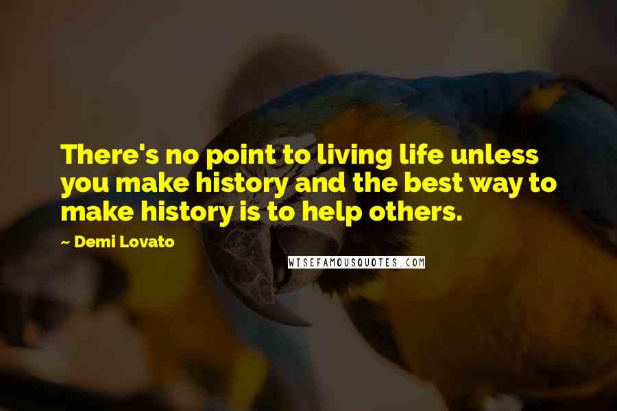 Demi Lovato Quotes: There's no point to living life unless you make history and the best way to make history is to help others.