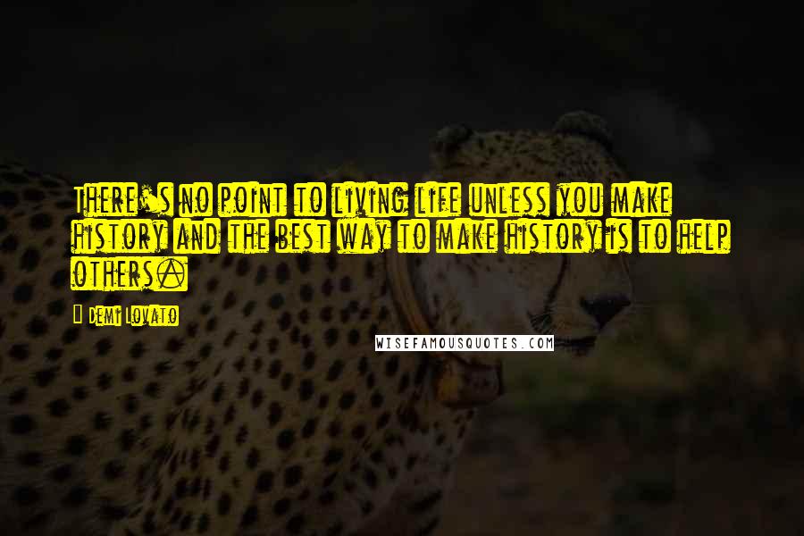 Demi Lovato Quotes: There's no point to living life unless you make history and the best way to make history is to help others.