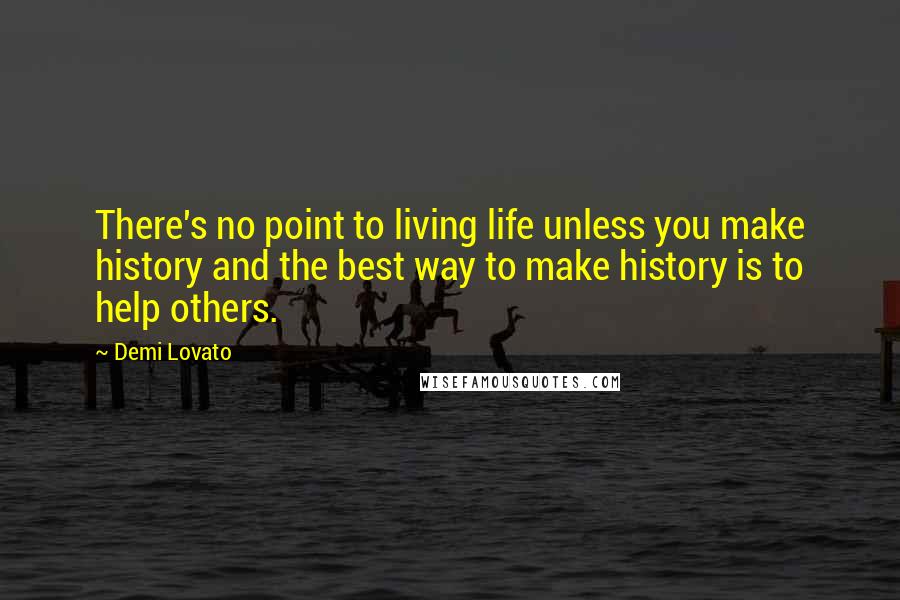 Demi Lovato Quotes: There's no point to living life unless you make history and the best way to make history is to help others.