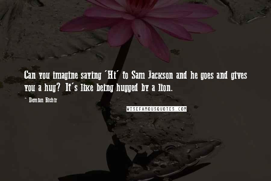 Demian Bichir Quotes: Can you imagine saying 'Hi' to Sam Jackson and he goes and gives you a hug? It's like being hugged by a lion.