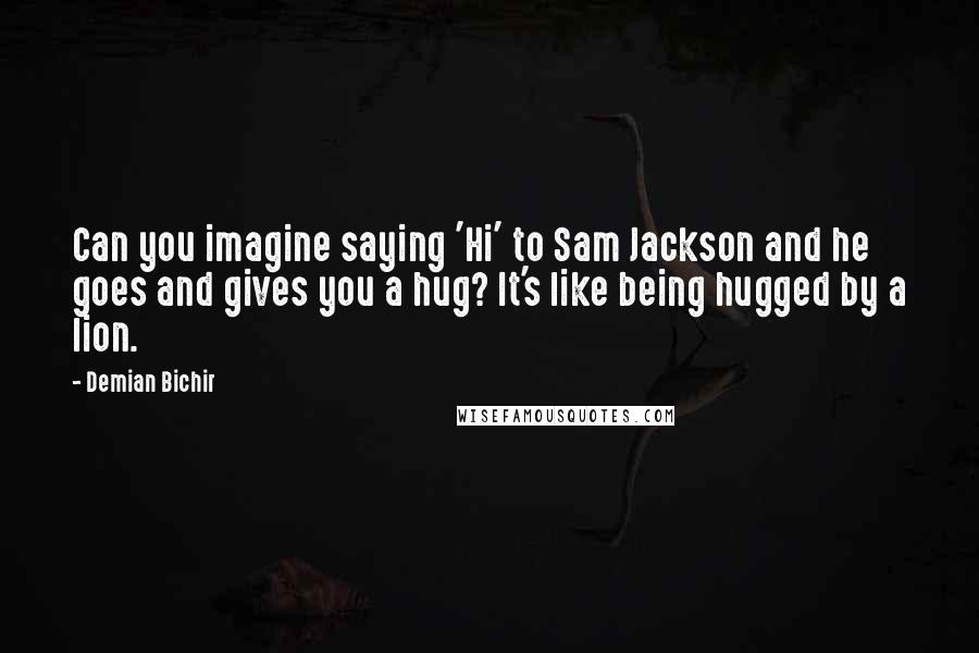 Demian Bichir Quotes: Can you imagine saying 'Hi' to Sam Jackson and he goes and gives you a hug? It's like being hugged by a lion.