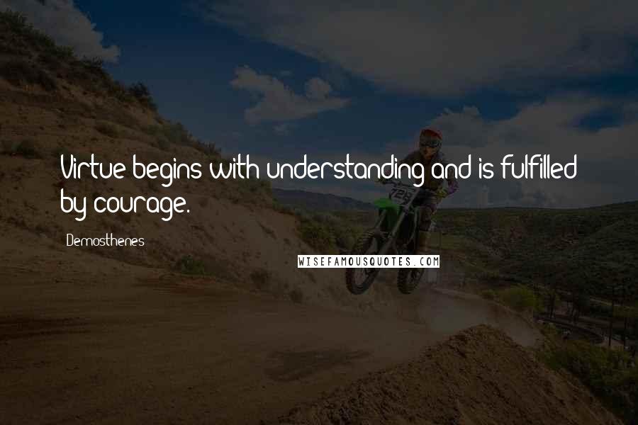 Demosthenes Quotes: Virtue begins with understanding and is fulfilled by courage.