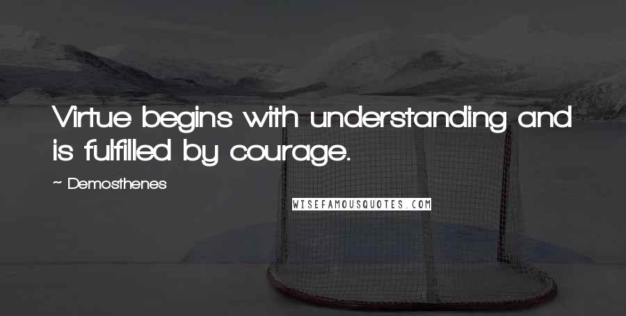 Demosthenes Quotes: Virtue begins with understanding and is fulfilled by courage.