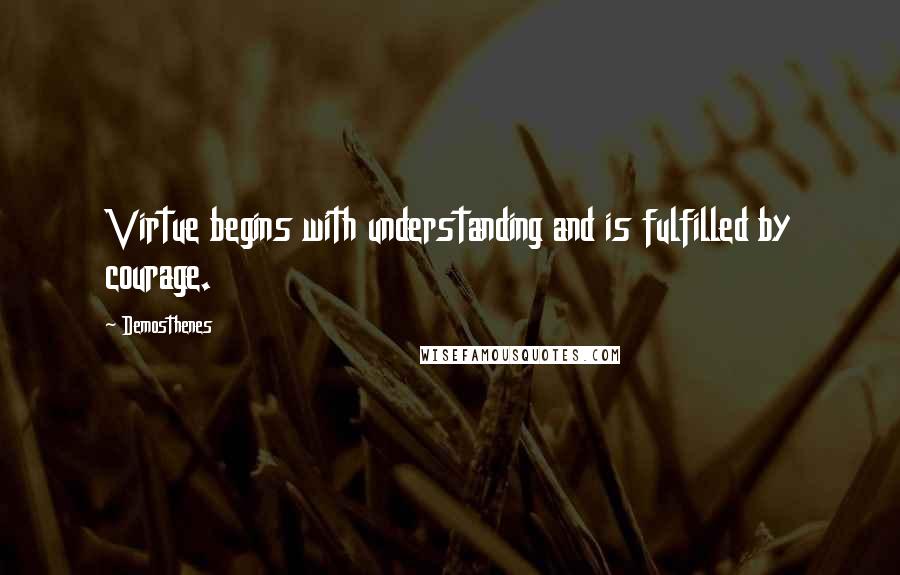 Demosthenes Quotes: Virtue begins with understanding and is fulfilled by courage.