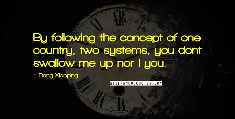 Deng Xiaoping Quotes: By following the concept of one country, two systems, you dont swallow me up nor I you.