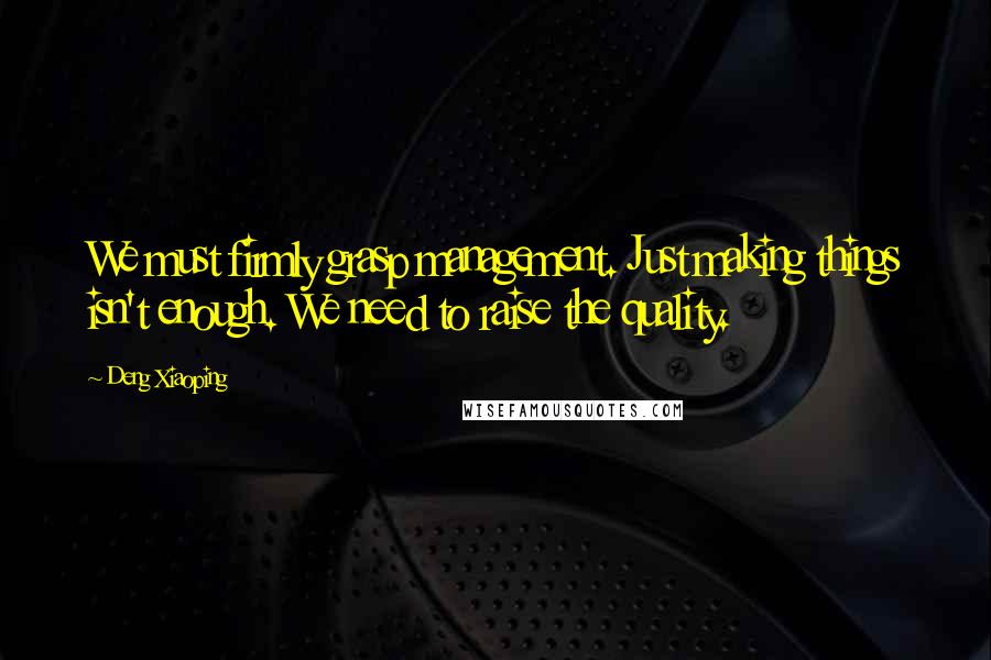 Deng Xiaoping Quotes: We must firmly grasp management. Just making things isn't enough. We need to raise the quality.