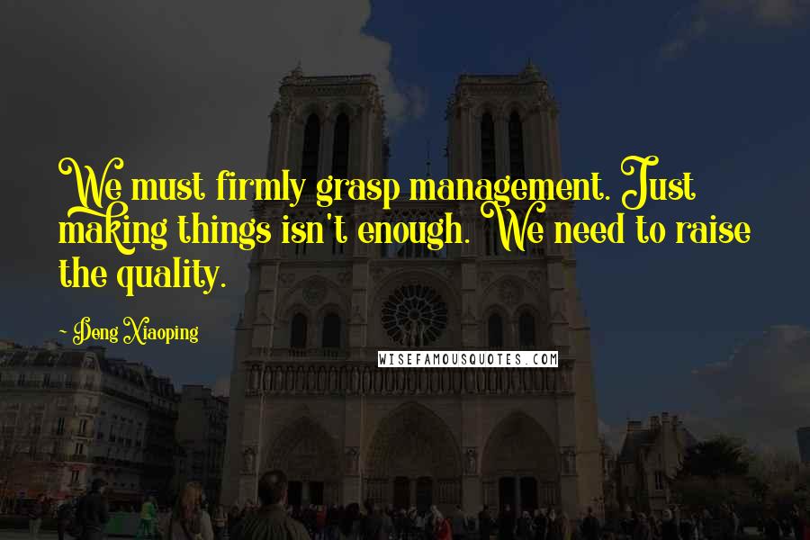 Deng Xiaoping Quotes: We must firmly grasp management. Just making things isn't enough. We need to raise the quality.