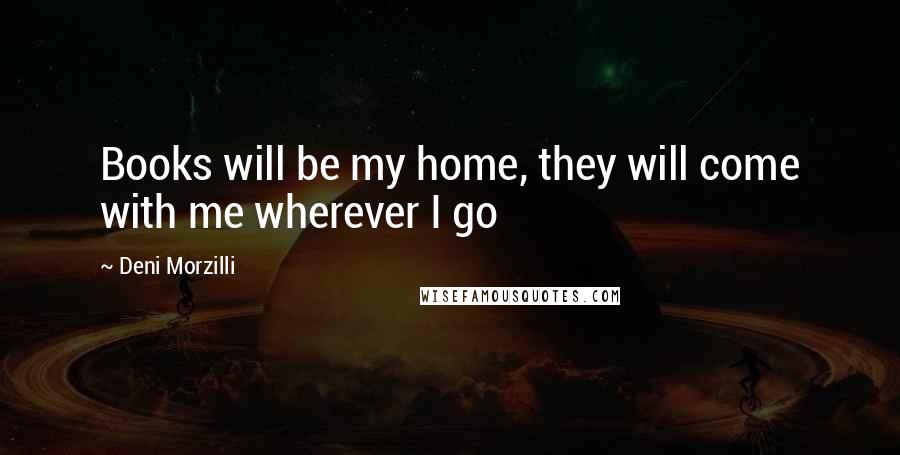 Deni Morzilli Quotes: Books will be my home, they will come with me wherever I go