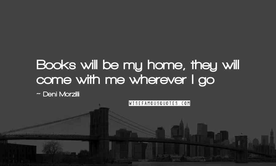 Deni Morzilli Quotes: Books will be my home, they will come with me wherever I go