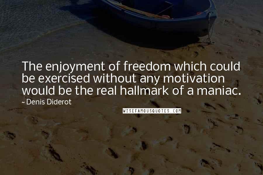 Denis Diderot Quotes: The enjoyment of freedom which could be exercised without any motivation would be the real hallmark of a maniac.