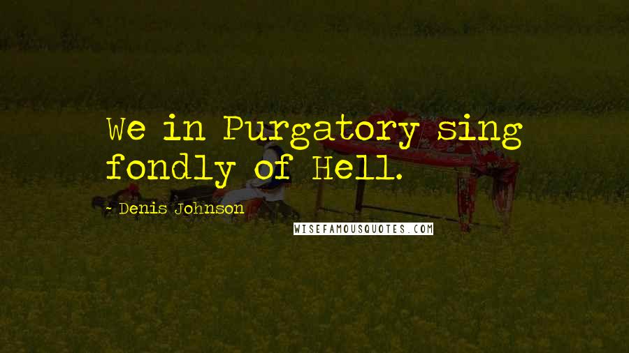 Denis Johnson Quotes: We in Purgatory sing fondly of Hell.