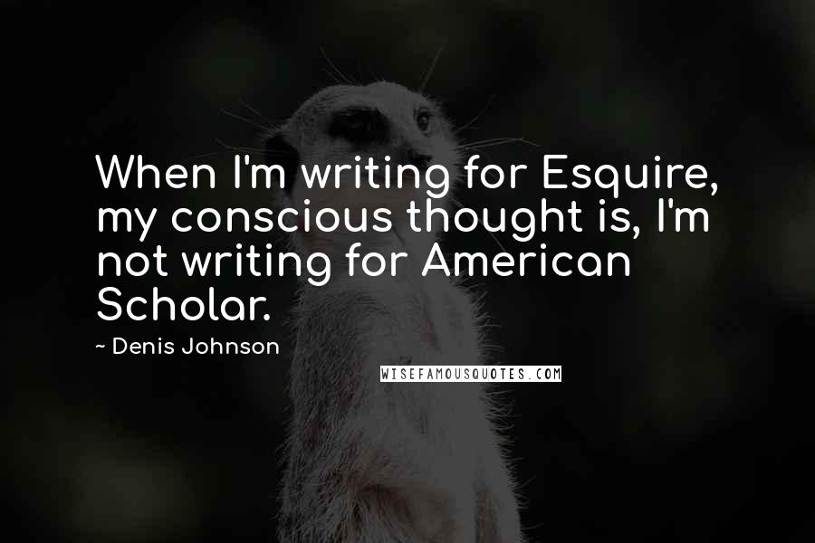 Denis Johnson Quotes: When I'm writing for Esquire, my conscious thought is, I'm not writing for American Scholar.