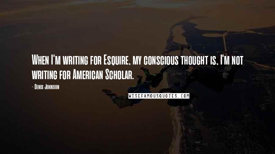 Denis Johnson Quotes: When I'm writing for Esquire, my conscious thought is, I'm not writing for American Scholar.