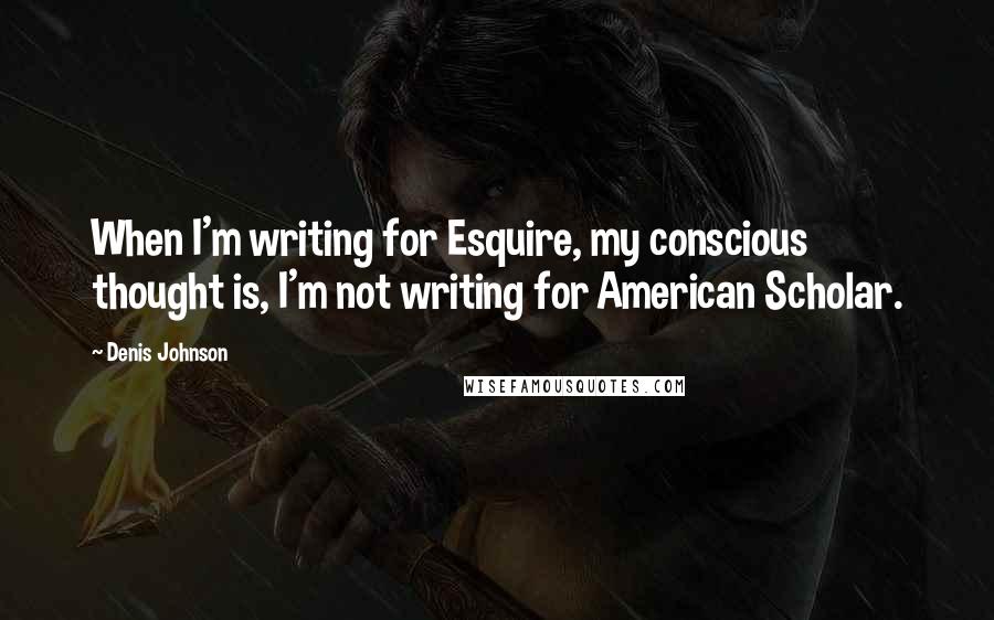 Denis Johnson Quotes: When I'm writing for Esquire, my conscious thought is, I'm not writing for American Scholar.