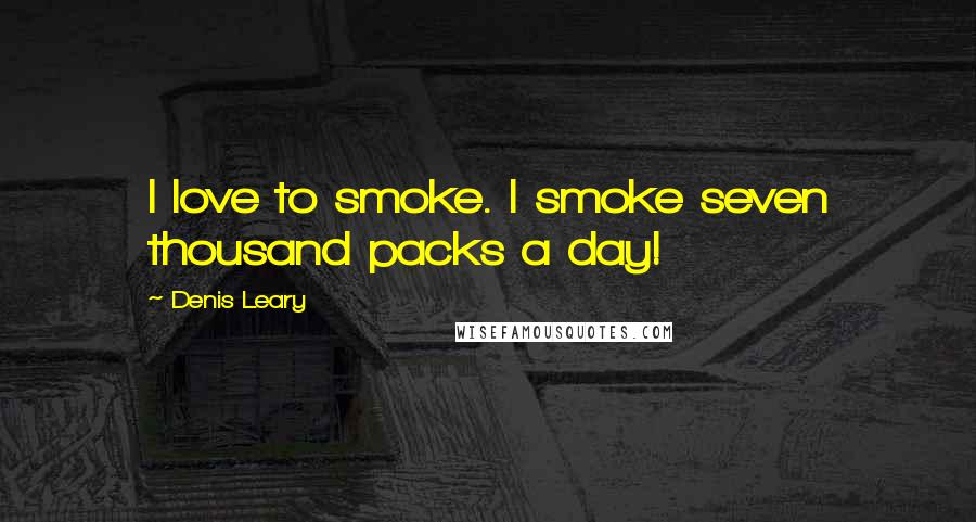 Denis Leary Quotes: I love to smoke. I smoke seven thousand packs a day!