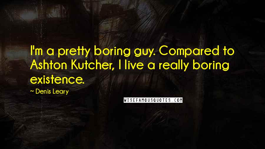 Denis Leary Quotes: I'm a pretty boring guy. Compared to Ashton Kutcher, I live a really boring existence.