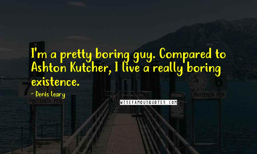 Denis Leary Quotes: I'm a pretty boring guy. Compared to Ashton Kutcher, I live a really boring existence.