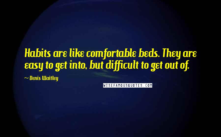 Denis Waitley Quotes: Habits are like comfortable beds. They are easy to get into, but difficult to get out of.