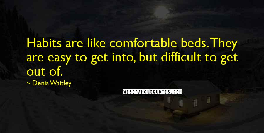 Denis Waitley Quotes: Habits are like comfortable beds. They are easy to get into, but difficult to get out of.