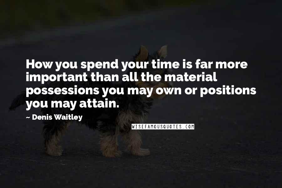 Denis Waitley Quotes: How you spend your time is far more important than all the material possessions you may own or positions you may attain.