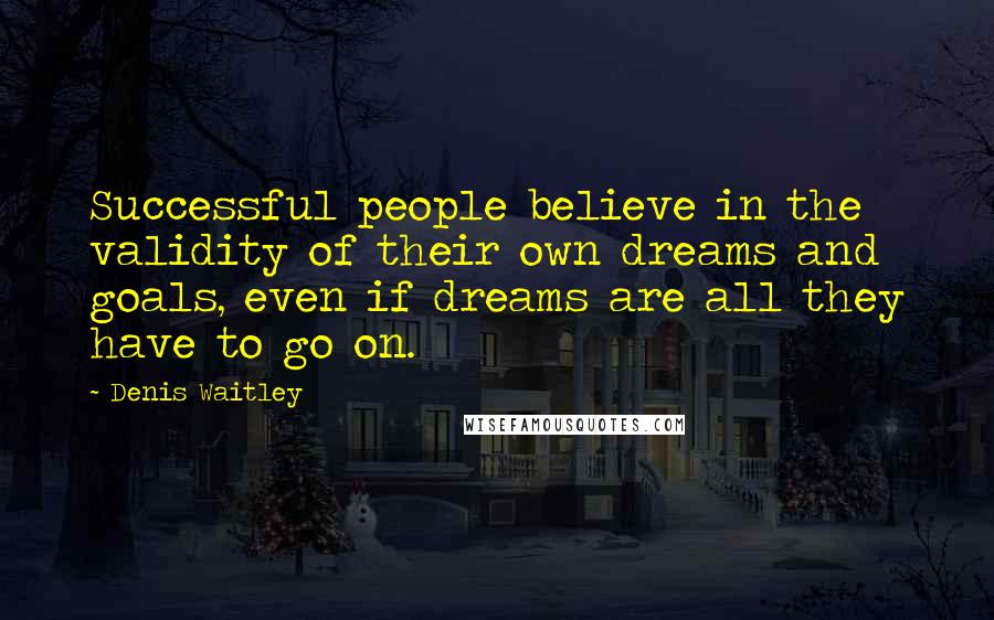 Denis Waitley Quotes: Successful people believe in the validity of their own dreams and goals, even if dreams are all they have to go on.