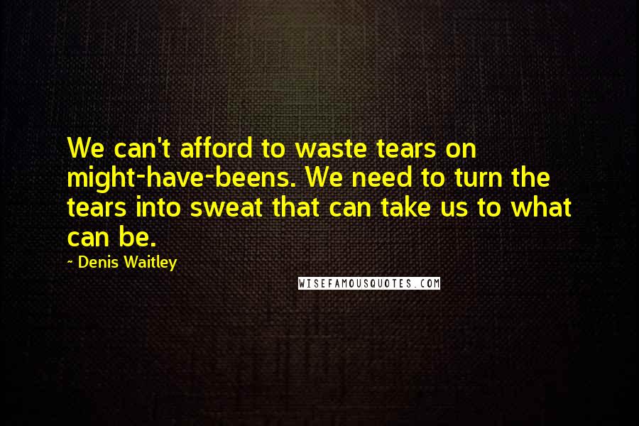 Denis Waitley Quotes: We can't afford to waste tears on might-have-beens. We need to turn the tears into sweat that can take us to what can be.