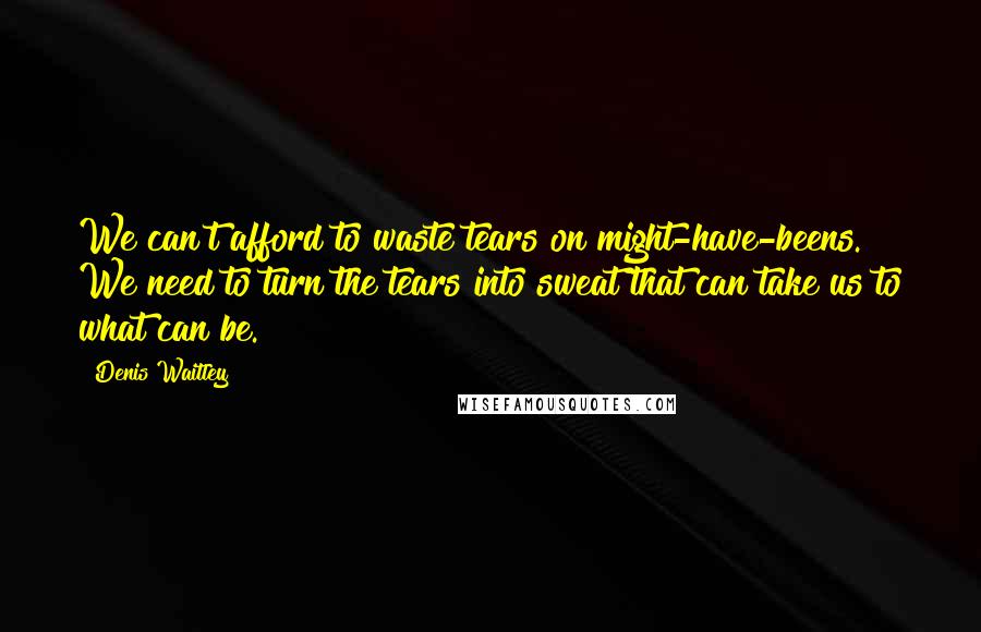 Denis Waitley Quotes: We can't afford to waste tears on might-have-beens. We need to turn the tears into sweat that can take us to what can be.