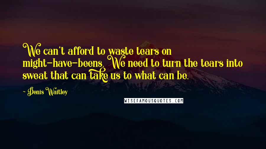 Denis Waitley Quotes: We can't afford to waste tears on might-have-beens. We need to turn the tears into sweat that can take us to what can be.