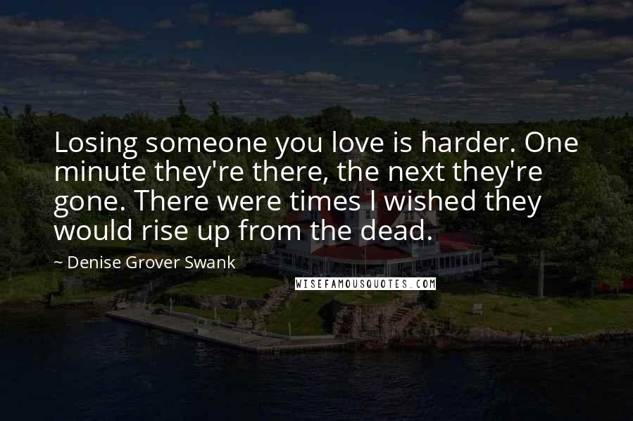 Denise Grover Swank Quotes: Losing someone you love is harder. One minute they're there, the next they're gone. There were times I wished they would rise up from the dead.