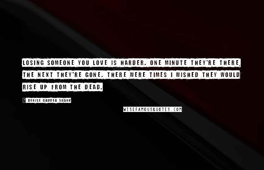 Denise Grover Swank Quotes: Losing someone you love is harder. One minute they're there, the next they're gone. There were times I wished they would rise up from the dead.