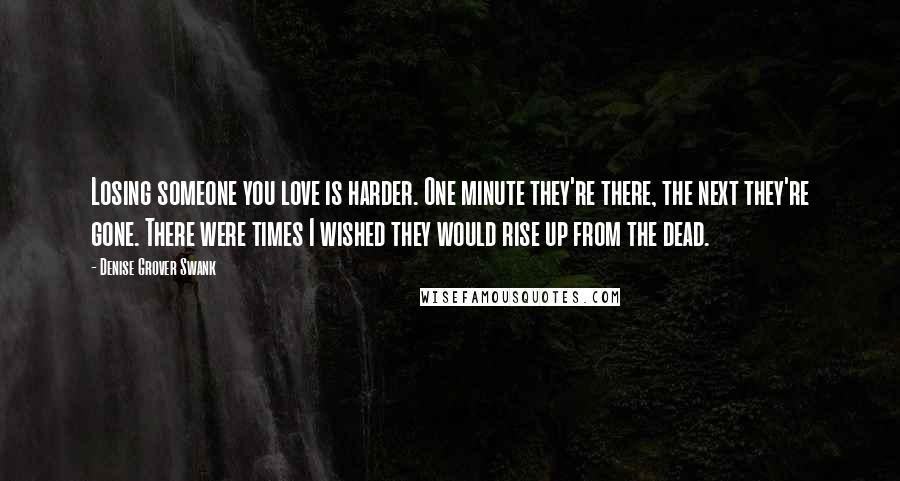 Denise Grover Swank Quotes: Losing someone you love is harder. One minute they're there, the next they're gone. There were times I wished they would rise up from the dead.