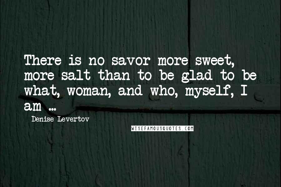 Denise Levertov Quotes: There is no savor more sweet, more salt than to be glad to be what, woman, and who, myself, I am ...