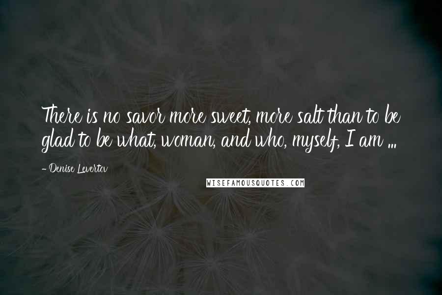 Denise Levertov Quotes: There is no savor more sweet, more salt than to be glad to be what, woman, and who, myself, I am ...