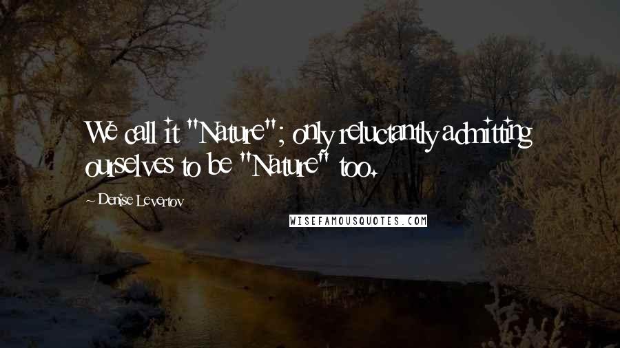 Denise Levertov Quotes: We call it "Nature"; only reluctantly admitting ourselves to be "Nature" too.