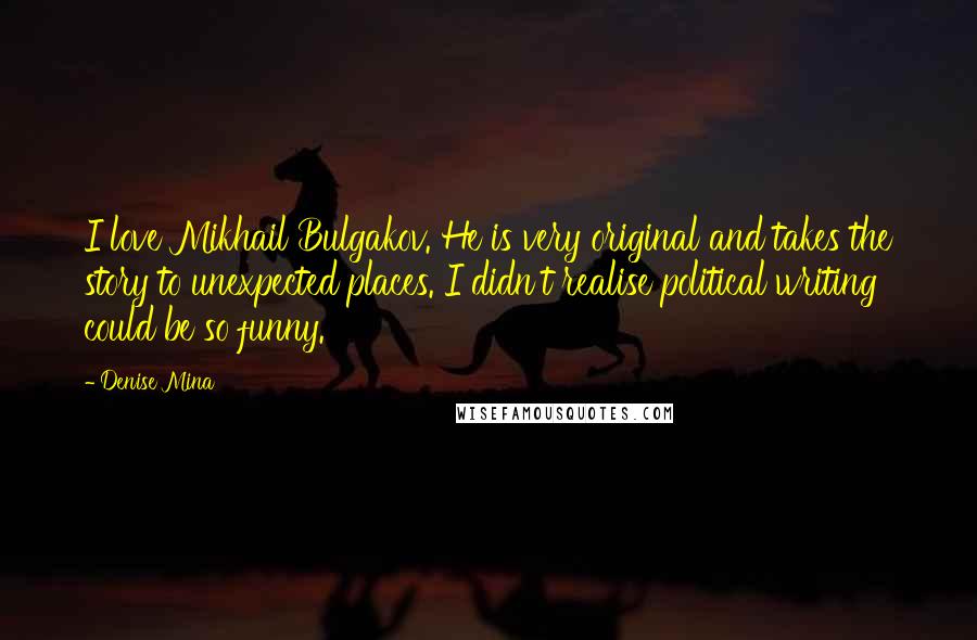 Denise Mina Quotes: I love Mikhail Bulgakov. He is very original and takes the story to unexpected places. I didn't realise political writing could be so funny.