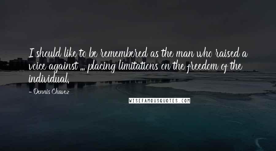 Dennis Chavez Quotes: I should like to be remembered as the man who raised a voice against ... placing limitations on the freedom of the individual.