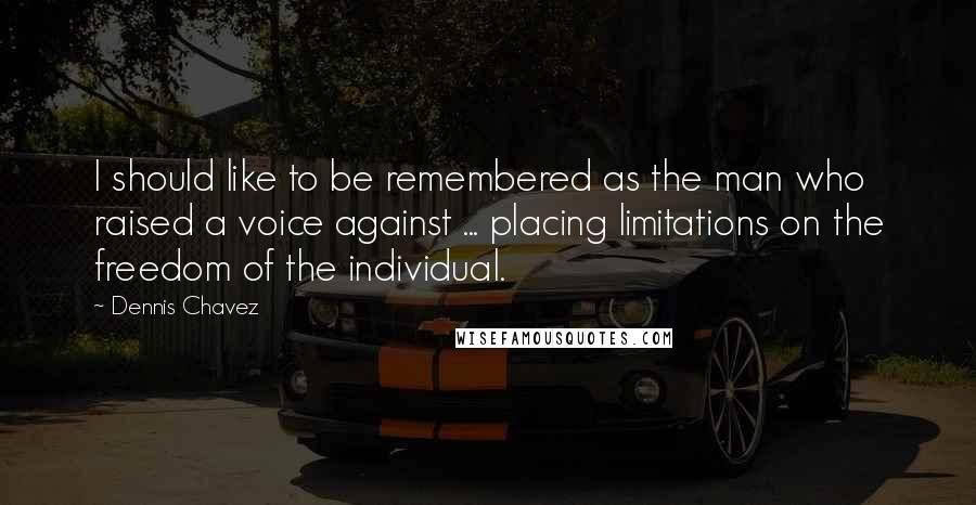 Dennis Chavez Quotes: I should like to be remembered as the man who raised a voice against ... placing limitations on the freedom of the individual.