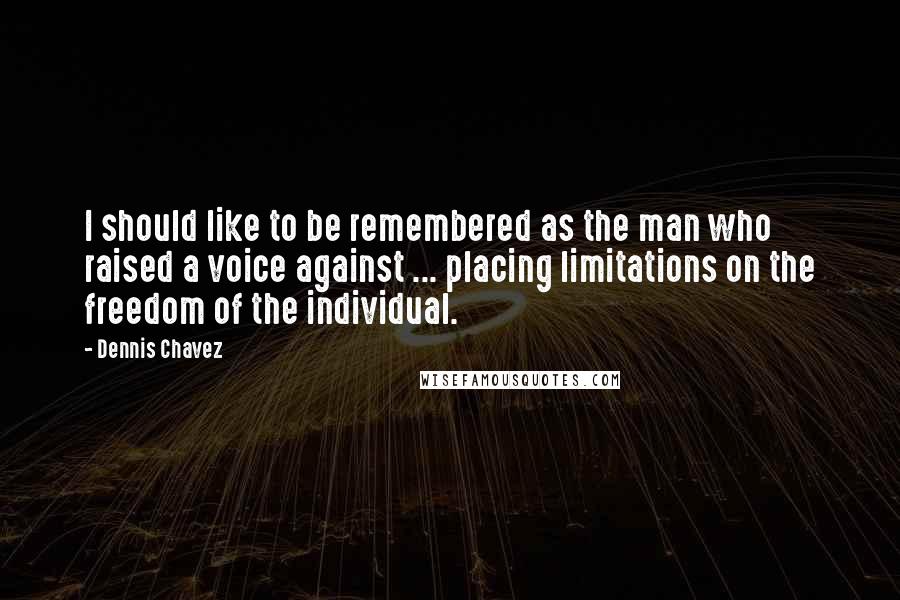 Dennis Chavez Quotes: I should like to be remembered as the man who raised a voice against ... placing limitations on the freedom of the individual.