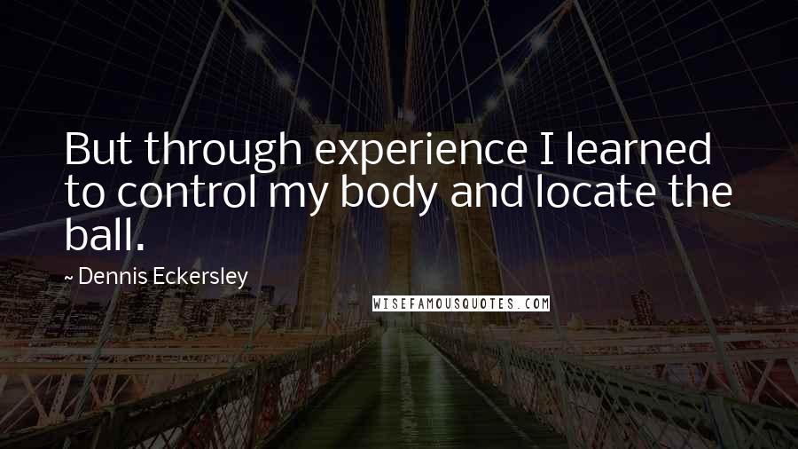 Dennis Eckersley Quotes: But through experience I learned to control my body and locate the ball.