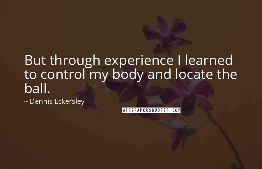 Dennis Eckersley Quotes: But through experience I learned to control my body and locate the ball.