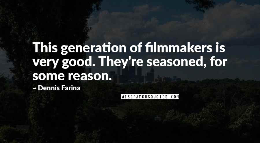 Dennis Farina Quotes: This generation of filmmakers is very good. They're seasoned, for some reason.