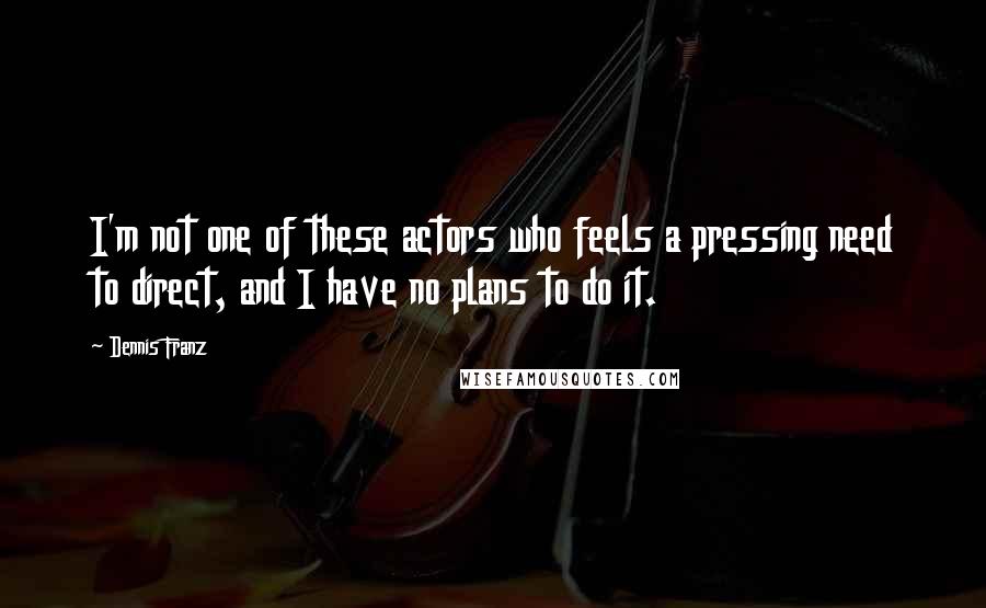 Dennis Franz Quotes: I'm not one of these actors who feels a pressing need to direct, and I have no plans to do it.