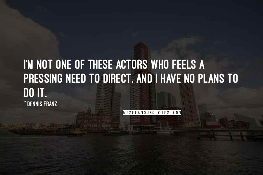 Dennis Franz Quotes: I'm not one of these actors who feels a pressing need to direct, and I have no plans to do it.