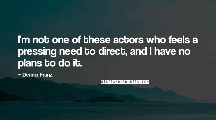 Dennis Franz Quotes: I'm not one of these actors who feels a pressing need to direct, and I have no plans to do it.