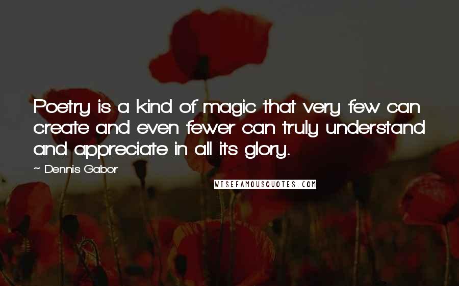 Dennis Gabor Quotes: Poetry is a kind of magic that very few can create and even fewer can truly understand and appreciate in all its glory.